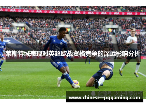 莱斯特城表现对英超欧战资格竞争的深远影响分析 莱斯特城表现对英超欧战资格竞争的深远影响分析
