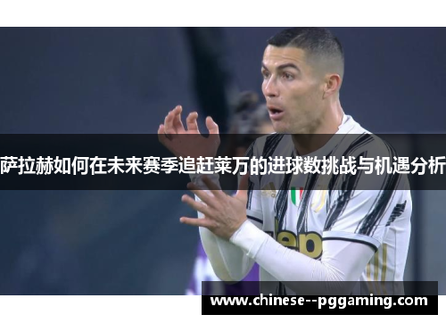 萨拉赫如何在未来赛季追赶莱万的进球数挑战与机遇分析 萨拉赫如何在未来赛季追赶莱万的进球数挑战与机遇分析