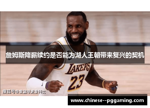 詹姆斯降薪续约是否能为湖人王朝带来复兴的契机