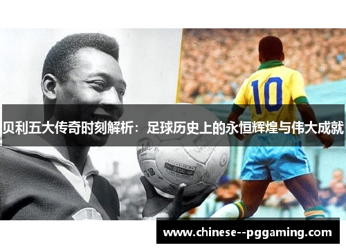 贝利五大传奇时刻解析：足球历史上的永恒辉煌与伟大成就