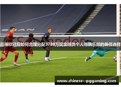 赢得欧冠后如何合理分配3788万奖金球员个人与俱乐部的最佳选择 赢得欧冠后如何合理分配3788万奖金球员个人与俱乐部的最佳选择