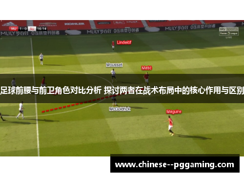 足球前腰与前卫角色对比分析 探讨两者在战术布局中的核心作用与区别