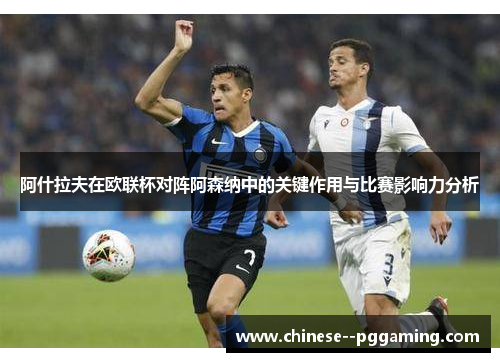 阿什拉夫在欧联杯对阵阿森纳中的关键作用与比赛影响力分析