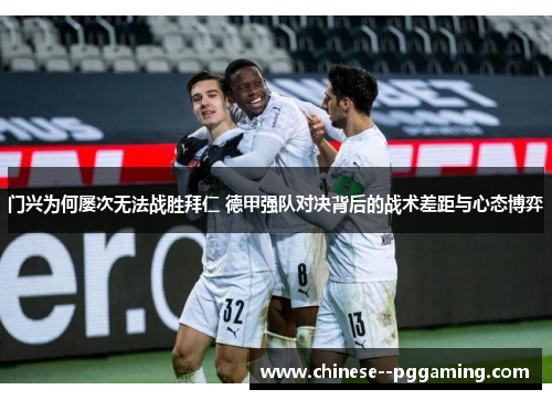 门兴为何屡次无法战胜拜仁 德甲强队对决背后的战术差距与心态博弈