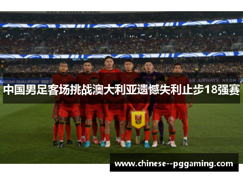 中国男足客场挑战澳大利亚遗憾失利止步18强赛
