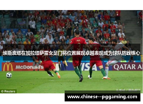 埃斯皮塔在加拉塔萨雷女足门将位置展现卓越表现成为球队防线核心