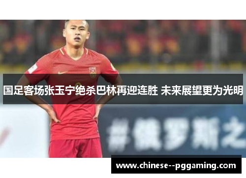 国足客场张玉宁绝杀巴林再迎连胜 未来展望更为光明