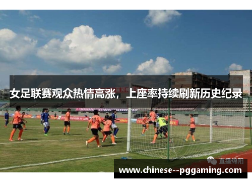 女足联赛观众热情高涨，上座率持续刷新历史纪录