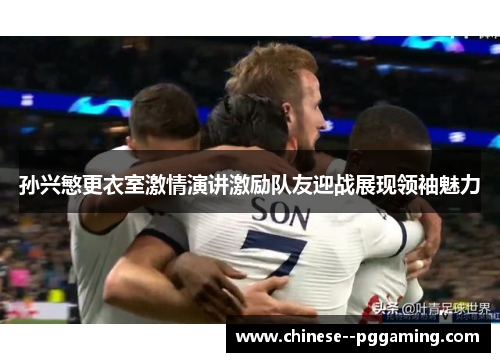 孙兴慜更衣室激情演讲激励队友迎战展现领袖魅力