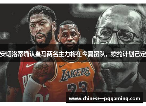 安切洛蒂确认皇马两名主力将在今夏留队，续约计划已定