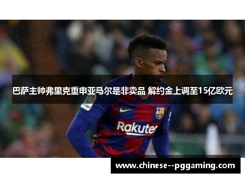 巴萨主帅弗里克重申亚马尔是非卖品 解约金上调至15亿欧元