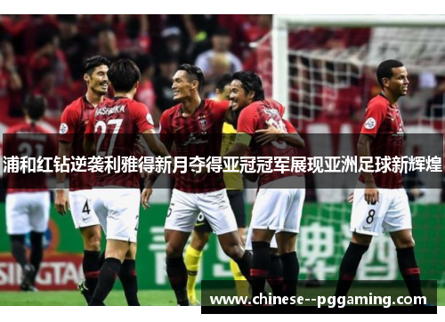 浦和红钻逆袭利雅得新月夺得亚冠冠军展现亚洲足球新辉煌