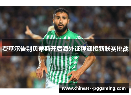 费基尔告别贝蒂斯开启海外征程迎接新联赛挑战 费基尔告别贝蒂斯开启海外征程迎接新联赛挑战