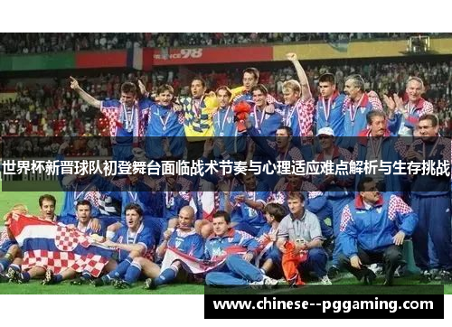 世界杯新晋球队初登舞台面临战术节奏与心理适应难点解析与生存挑战 世界杯新晋球队初登舞台面临战术节奏与心理适应难点解析与生存挑战