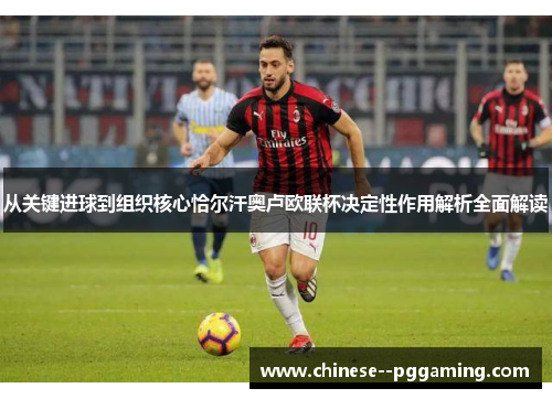 从关键进球到组织核心恰尔汗奥卢欧联杯决定性作用解析全面解读 从关键进球到组织核心恰尔汗奥卢欧联杯决定性作用解析全面解读