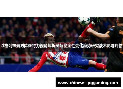 以格列兹曼对阵多特为视角解析英超稳定性变化趋势研究战术影响评估 以格列兹曼对阵多特为视角解析英超稳定性变化趋势研究战术影响评估