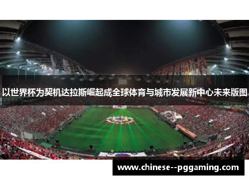 以世界杯为契机达拉斯崛起成全球体育与城市发展新中心未来版图 以世界杯为契机达拉斯崛起成全球体育与城市发展新中心未来版图