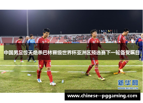 中国男足惊天绝杀巴林晋级世界杯亚洲区预选赛下一轮备受瞩目 中国男足惊天绝杀巴林晋级世界杯亚洲区预选赛下一轮备受瞩目