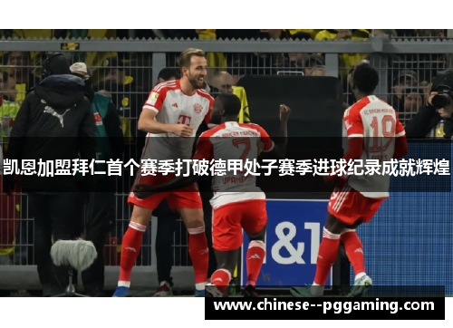 凯恩加盟拜仁首个赛季打破德甲处子赛季进球纪录成就辉煌 凯恩加盟拜仁首个赛季打破德甲处子赛季进球纪录成就辉煌