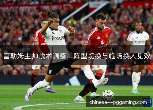 富勒姆主帅战术调整，阵型切换与临场换人见效
