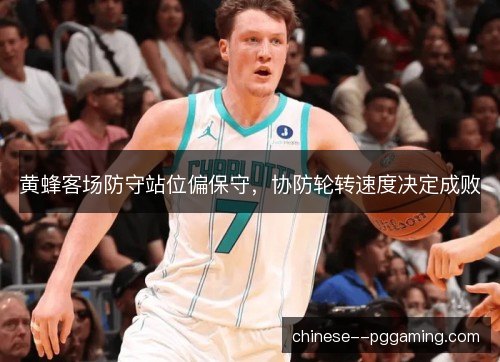 黄蜂客场防守站位偏保守，协防轮转速度决定成败